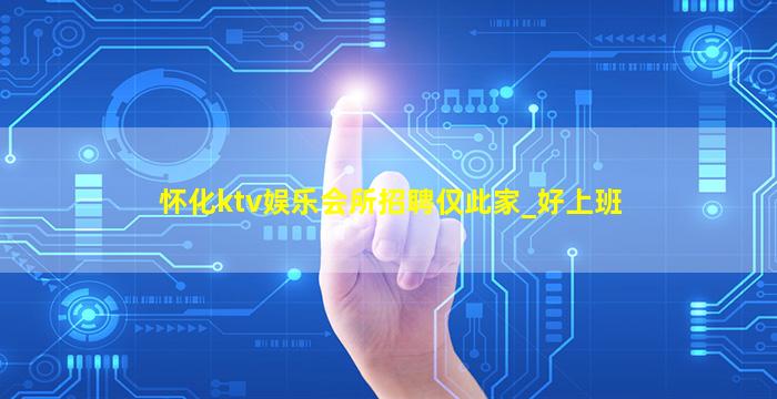 怀化ktv娱乐会所招聘仅此家_好上班